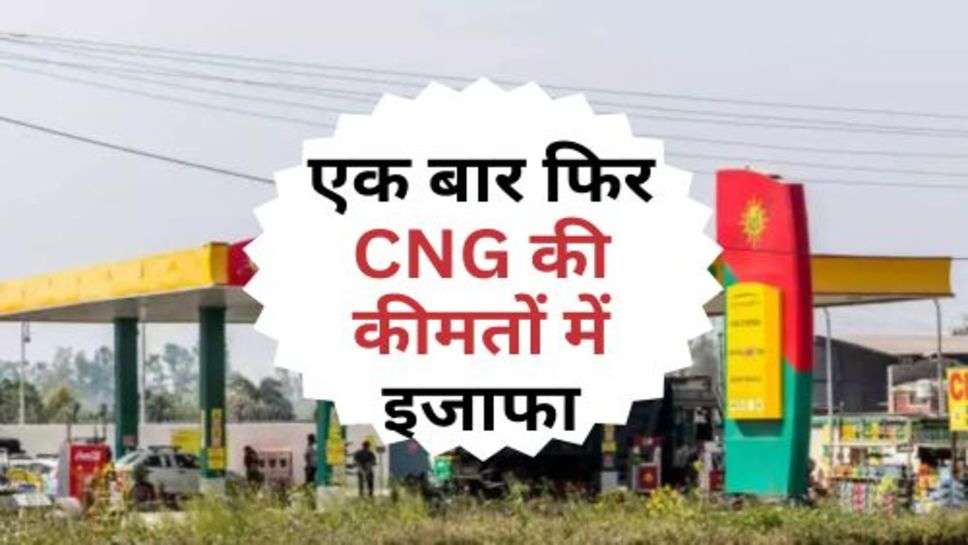 CNG Price Hike : एक बार फिर CNG की कीमतों में इजाफा, जानें एक किलो के रेट