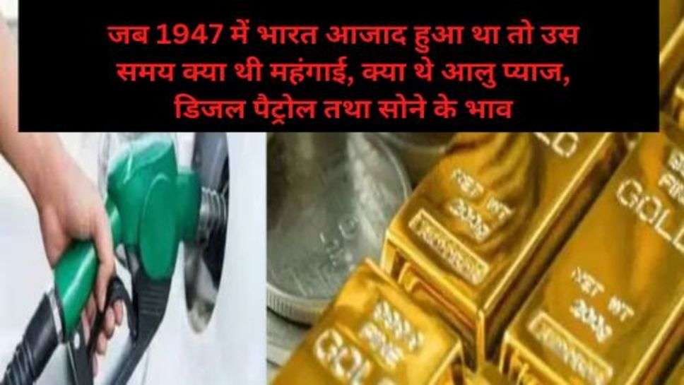 Price Difference 1947 To 2023: जब 1947 में भारत आजाद हुआ था तो उस समय क्या थी महंगाई, क्या थे आलु प्याज, डिजल पैट्रोल तथा सोने के भाव