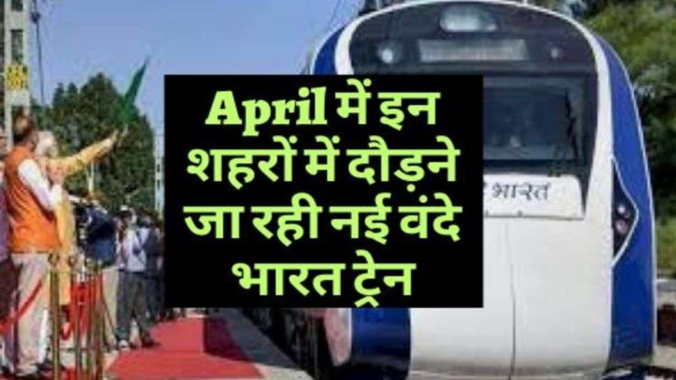 Vande Bharat Train : April में इन शहरों में दौड़ने जा रही नई वंदे भारत ट्रेन