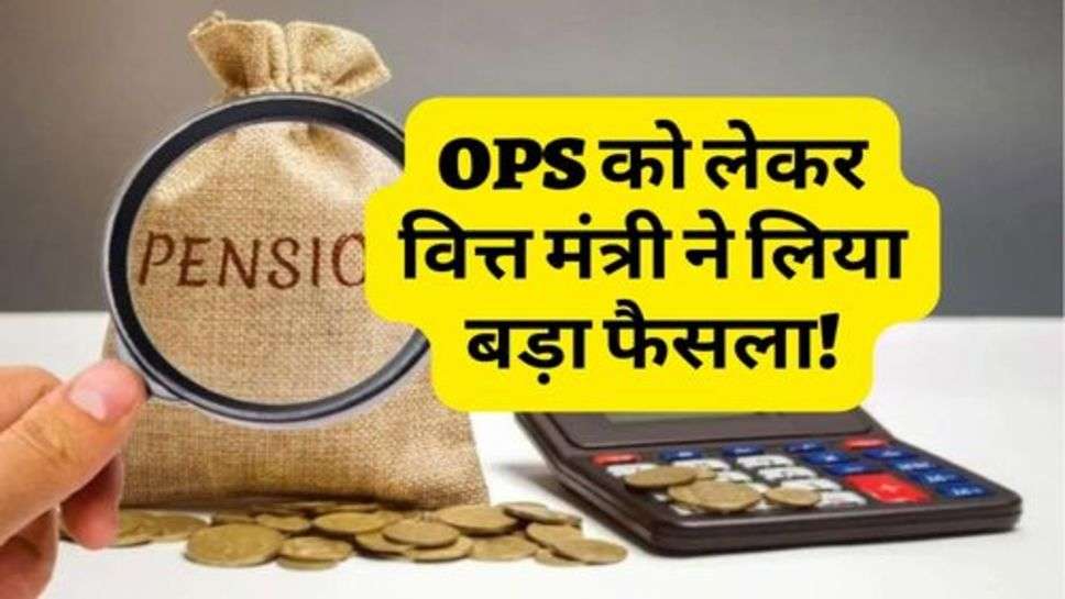 OPS को लेकर वित्त मंत्री ने लिया बड़ा फैसला!