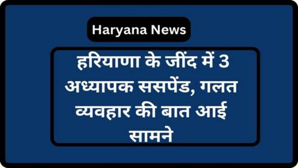 Haryana News: हरियाणा के जींद में 3 अध्यापक ससपेंड, गलत व्यवहार की बात आई सामने