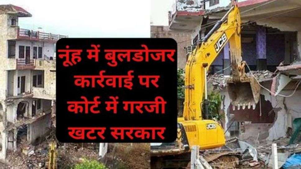 Bulldozer action in Nuh: नूंह में बुलडोजर कार्रवाई पर कोर्ट में गरजी खटर सरकार