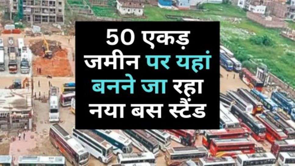 New Bus Stand : 50 एकड़ जमीन पर यहां बनने जा रहा नया बस स्टैंड, कब तक बनकर होगा तैयार?