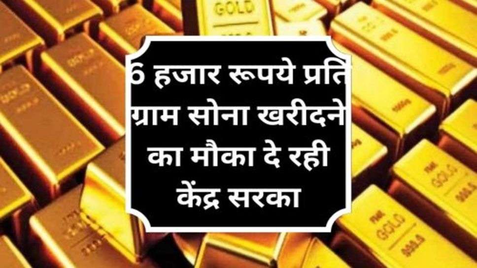 Gold Price Down : 6 हजार रूपये प्रति ग्राम सोना खरीदने का मौका दे रही केंद्र सरकार, अभी कर ले खरीदरी