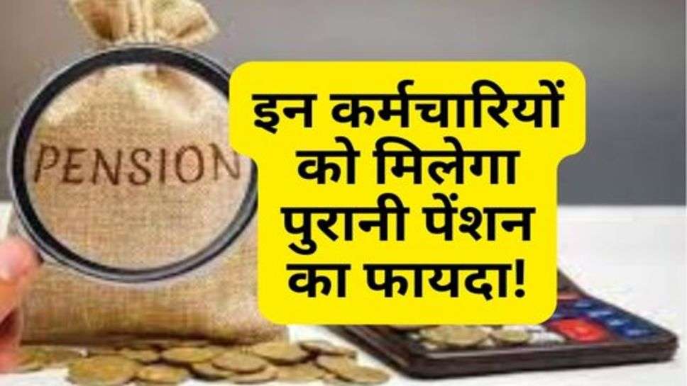 Old Pension Update : सरकार का बड़ा फैसला, इन कर्मचारियों को मिलेगा पुरानी पेंशन का फायदा!