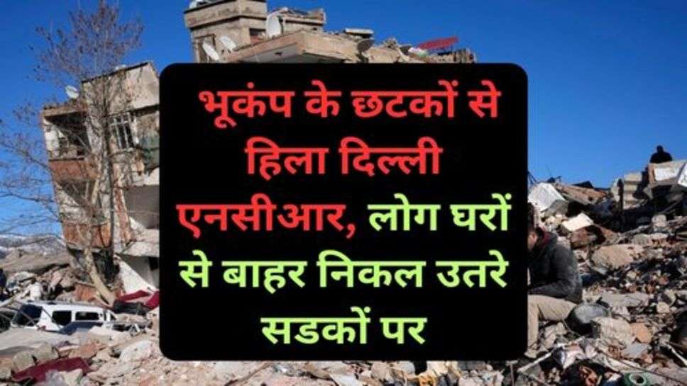 Earthquake: भूकंप के छटकों से हिला दिल्ली एनसीआर, लोग घरों से बाहर निकल उतरे सडकों पर