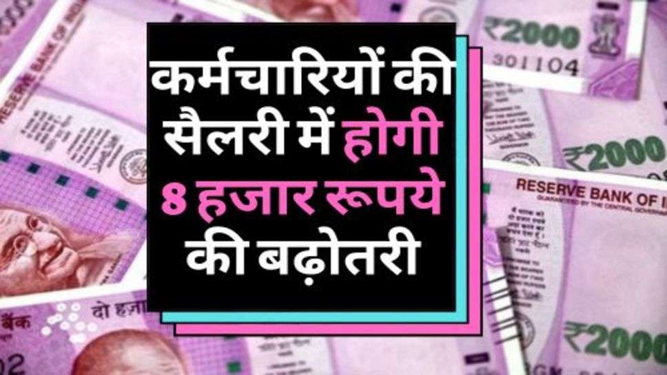 7th Pay Commission : कर्मचारियों की सैलरी में होगी 8 हजार रूपये की बढ़ोतरी