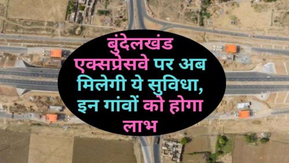 Bundelkhand Expressway : बुंदेलखंड एक्सप्रेसवे पर अब मिलेगी ये सुविधा, इन गांवों को होगा लाभ