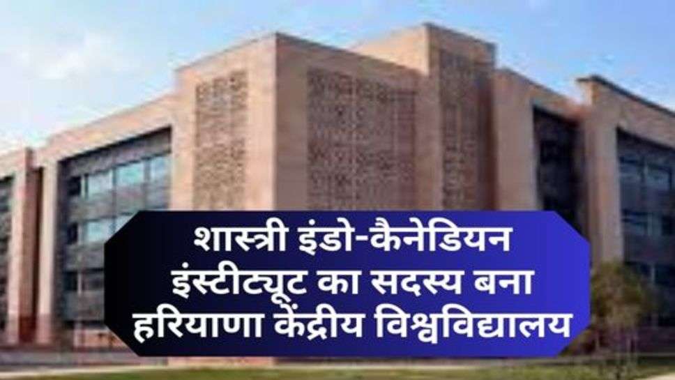 Haryana Central University : शास्त्री इंडो-कैनेडियन इंस्टीट्यूट का सदस्य बना हरियाणा केंद्रीय विश्वविद्यालय