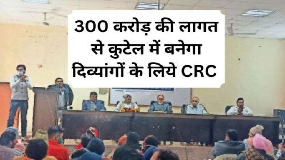 CRC Center : 300 करोड़ की लागत से कुटेल में बनेगा दिव्यांगों के लिये CRC