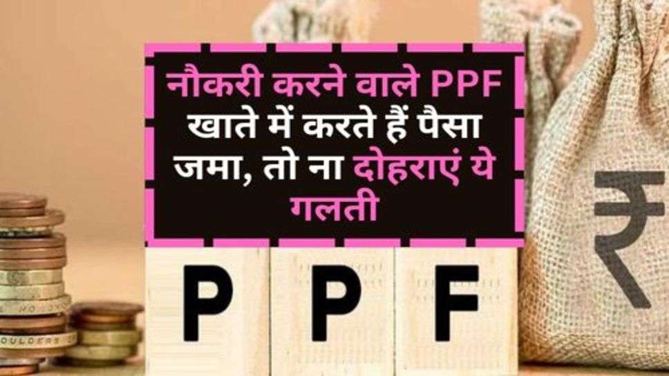 PPF Scheme : नौकरी करने वाले PPF खाते में करते हैं पैसा जमा, तो ना दोहराएं ये गलती