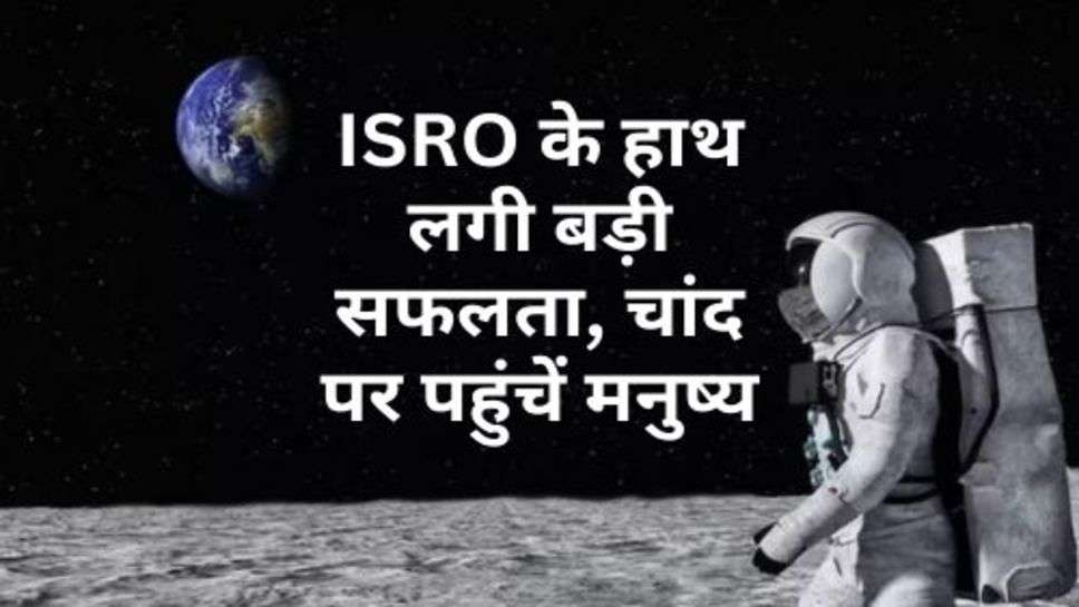 ISRO के हाथ लगी बड़ी सफलता, चांद पर पहुंचें मनुष्य