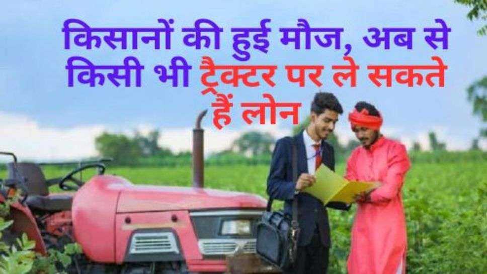 Tractor Loan : किसानों की हुई मौज, अब से किसी भी ट्रैक्टर पर ले सकते हैं लोन