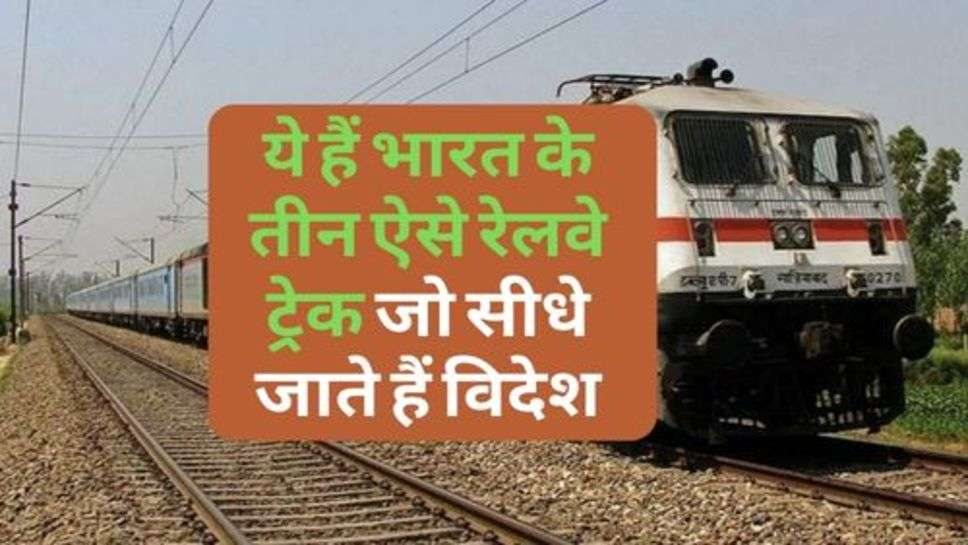 Indian Railway : ये हैं भारत के तीन ऐसे रेलवे ट्रेक जो सीधे जाते हैं विदेश