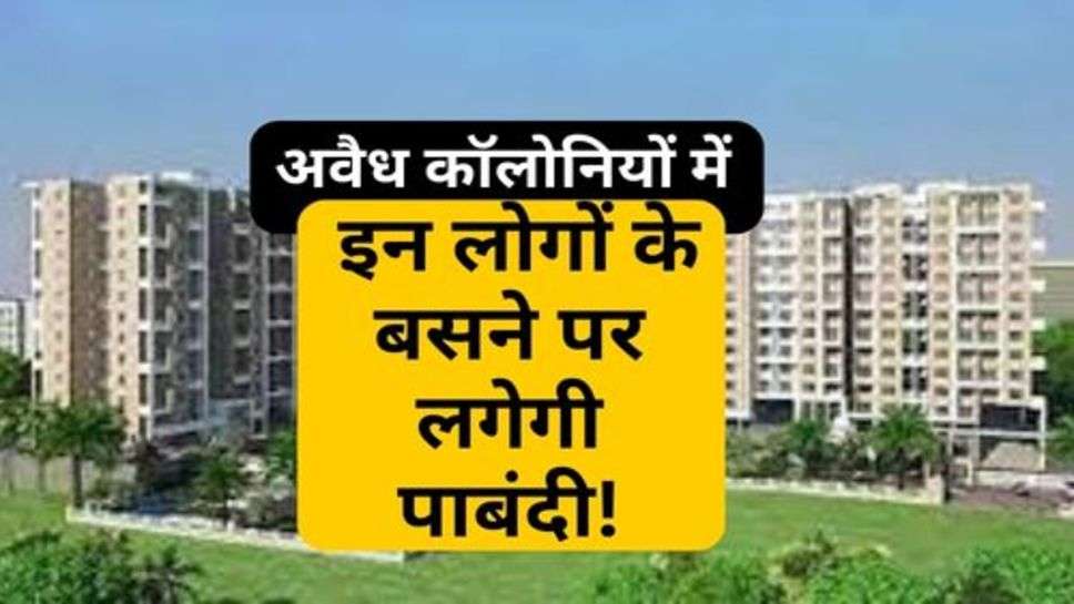 Illegal Colonies : अवैध कॉलोनियों मेें इन लोगों के बसने पर लगेगी पाबंदी!