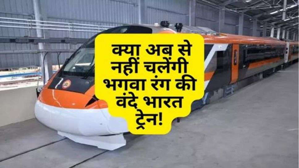 Vande Bhart Train : क्या अब से नहीं चलेंगी भगवा रंग की वंदे भारत ट्रेन!