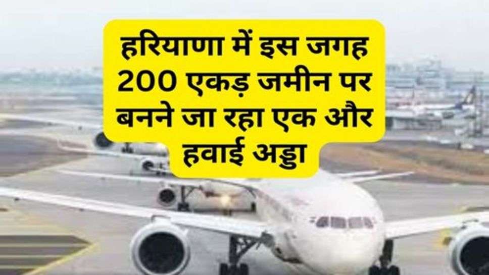 New Airport In Haryana : हरियाणा में इस जगह 200 एकड़ जमीन पर बनने जा रहा एक और हवाई अड्डा, किसानों को जमीन के मिलेंगे इतने लाख रूपये