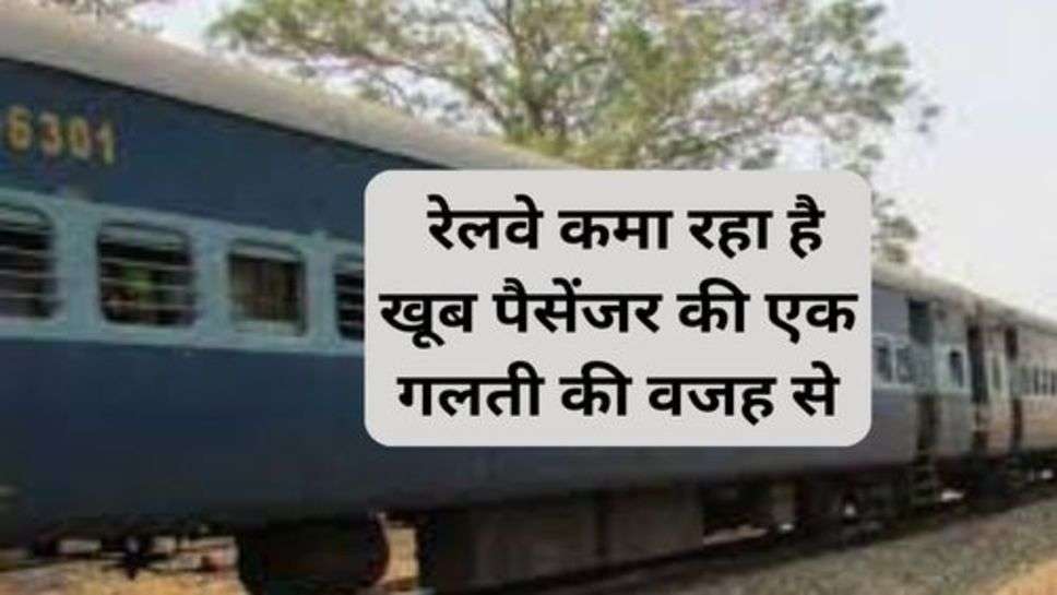 Railway News : रेलवे कमा रहा है खूब पैसेंजर की एक गलती की वजह से