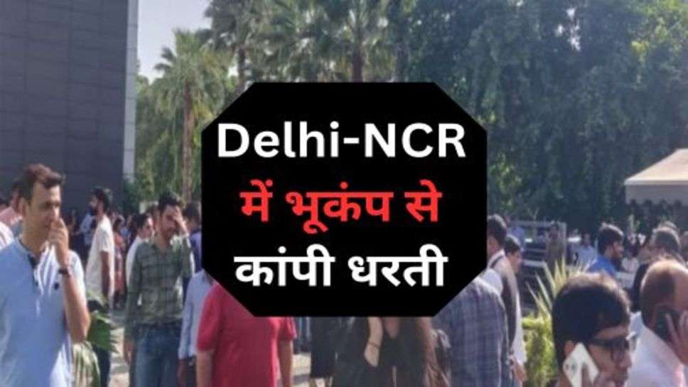 Delhi-NCR में भूकंप से कांपी धरती