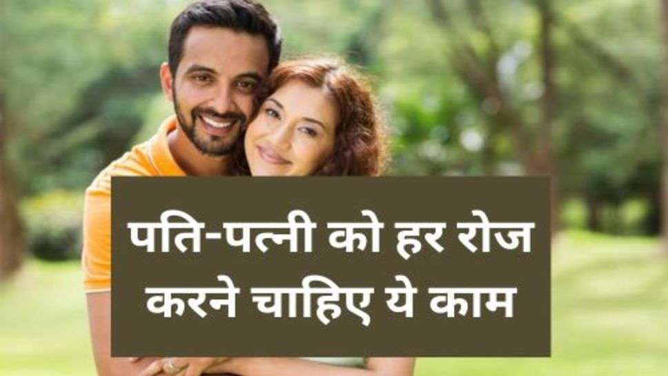 Realtionship Tips : पति-पत्नी को हर रोज करने चाहिए ये काम,कभी नहीं आएगी खुशियों में कमी