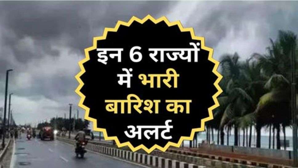 Weather Alert : इन 6 राज्यों में भारी बारिश का अलर्ट