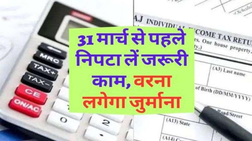 Income Tax : 31 मार्च से पहले निपटा लें जरूरी काम, वरना लगेगा जुर्माना