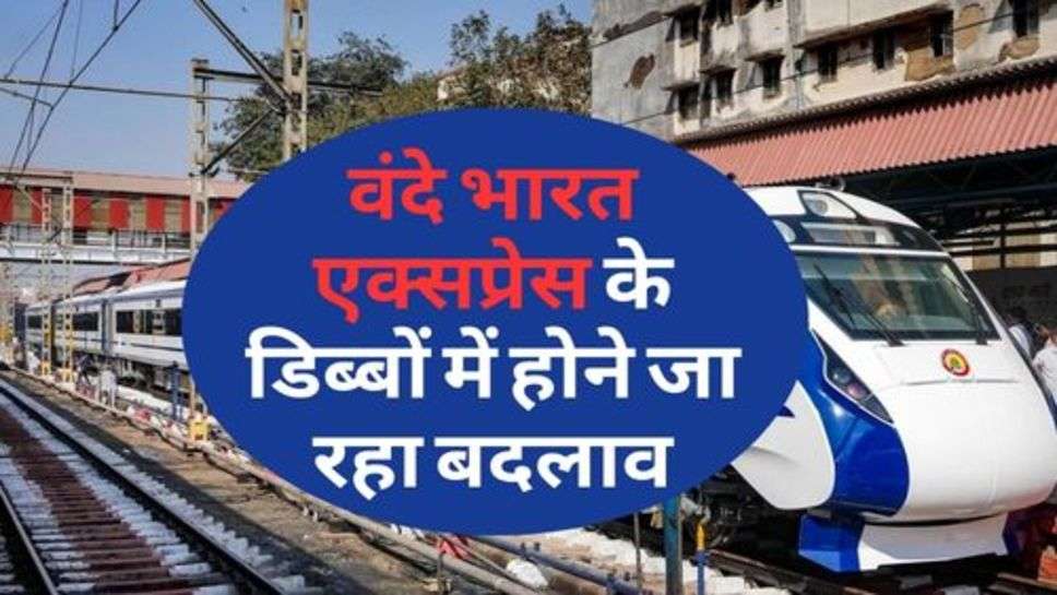 Vande Bharat Express : वंदे भारत एक्सप्रेस के डिब्बों में होेने जा रहा बदलाव