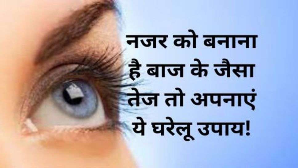 Eye Care Tips: नजर को बनाना है बाज के जैसा तेज तो अपनाएं ये घरेलू उपाय!