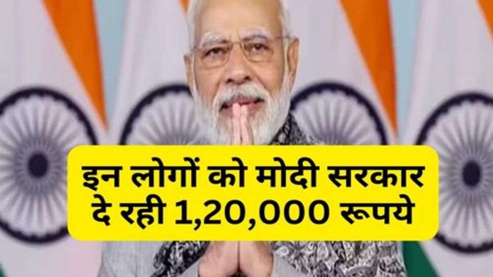 PM Yojana : इन लोगों को मोदी सरकार दे रही 1,20,000 रूपये, आप भी करें आवेदन