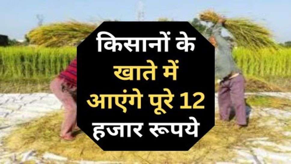 Kisan : किसानों के खाते में आएंगे पूरे 12 हजार रूपये