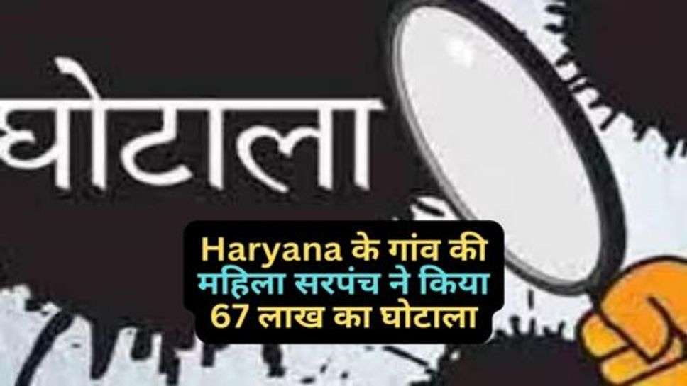 Haryana के गांव की महिला सरपंच ने किया 67 लाख का घोटाला