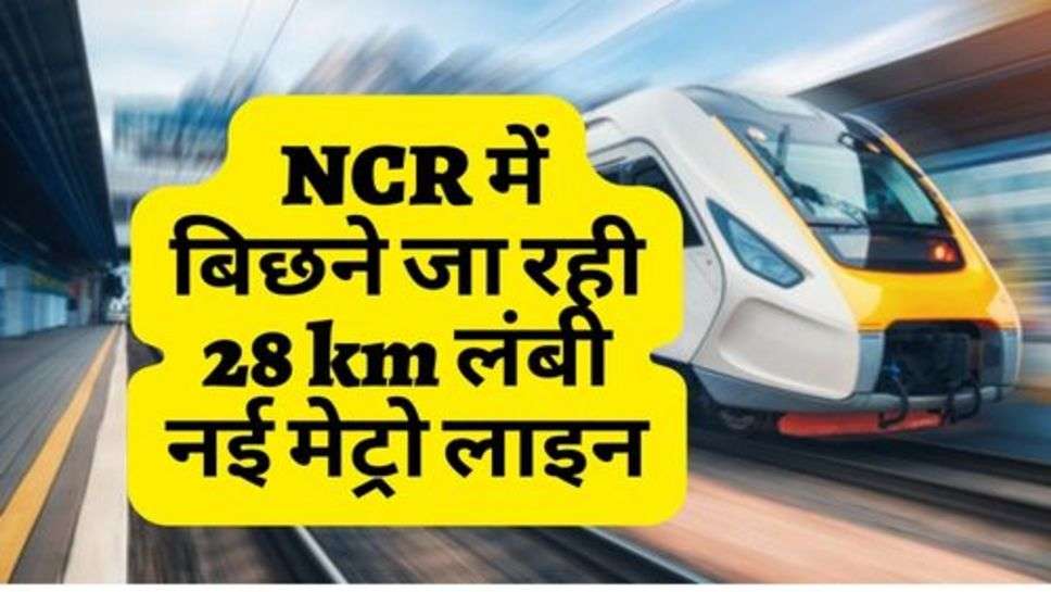  NCR में बिछने जा रही 28 km लंबी नई मेट्रो लाइन, जानें कितनी आएगी लागत