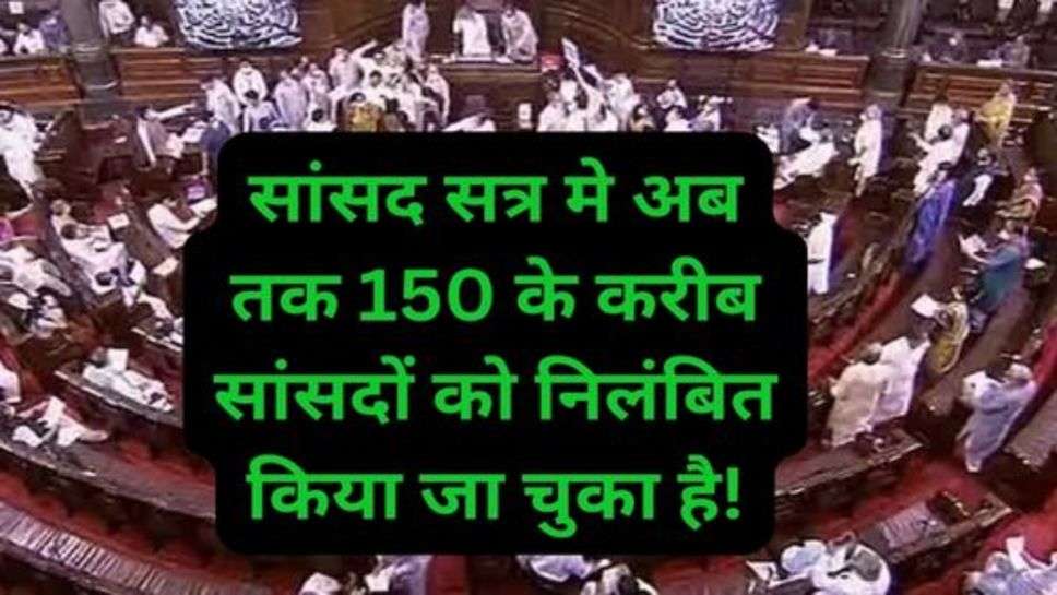 Parliament Session: सांसद सत्र मे अब तक 150 के करीब सांसदों को निलंबित किया जा चुका है!
