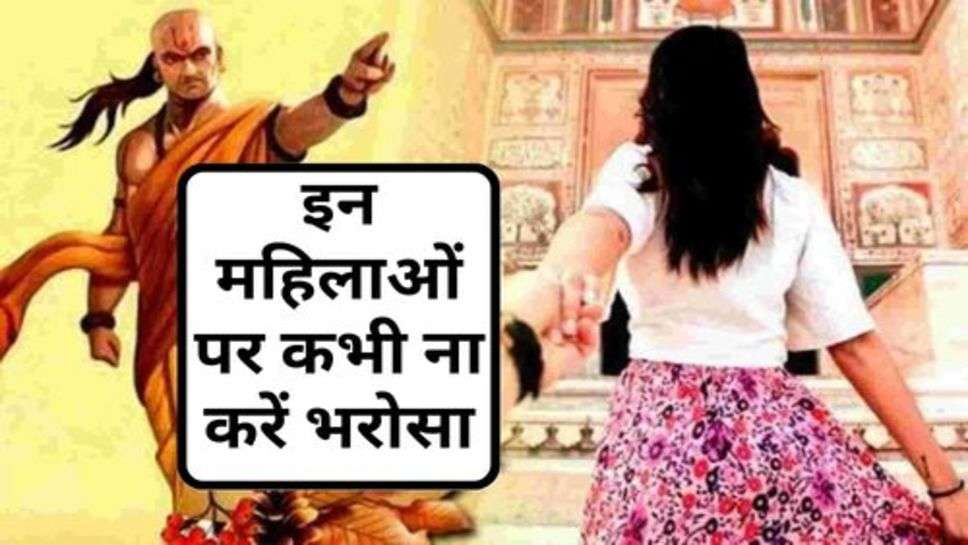 Chanakya Niti : इन महिलाओं पर कभी ना करें भरोसा, जीवन पड़ सकता है मुसिबत में