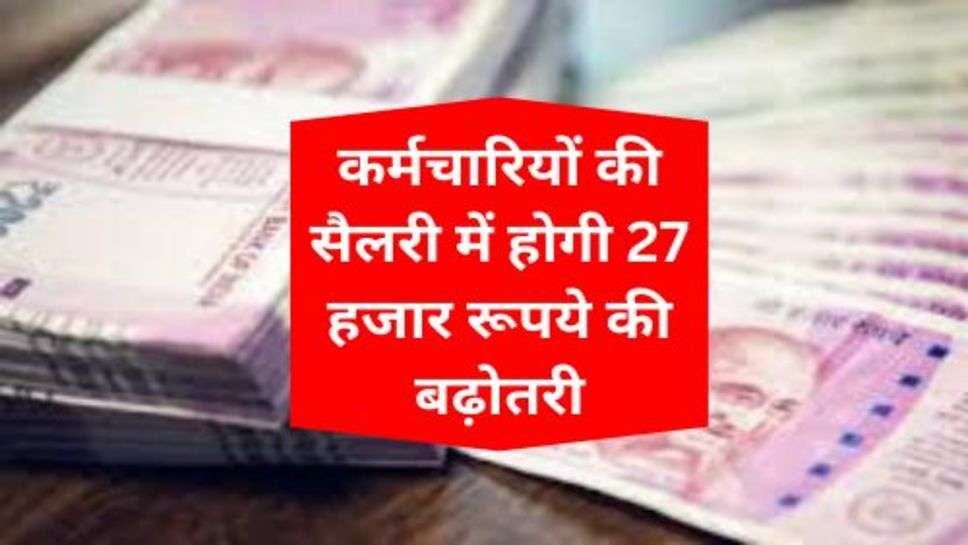 7th Pay Commission : कर्मचारियों की सैलरी में होगी 27 हजार रूपये की बढ़ोतरी