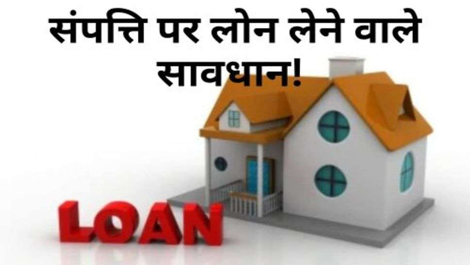 Property Loan : संपत्ति पर लोन लेने वाले सावधान! सरकार करने जा रही ये काम