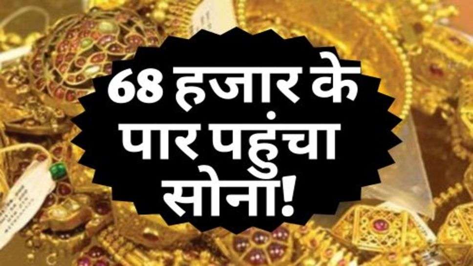 Gold Latest Rate : 68 हजार के पार पहुंचा सोना!