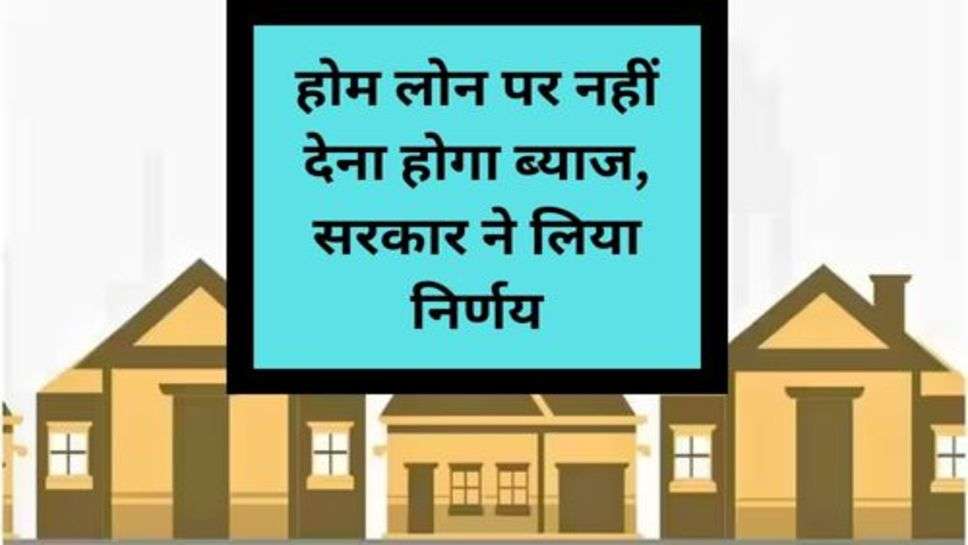 Home Loan Interest Rate : होम लोन पर नहीं देना होगा ब्याज, सरकार ने लिया निर्णय