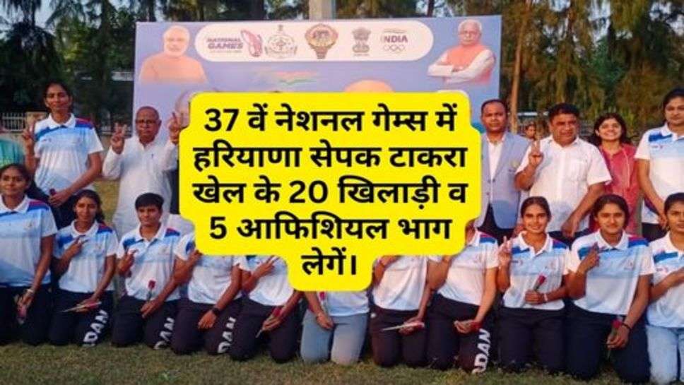 National Games : 37 वें नेशनल गेम्स में हरियाणा सेपक टाकरा खेल के 20 खिलाड़ी व 5 आफिशियल भाग लेगें