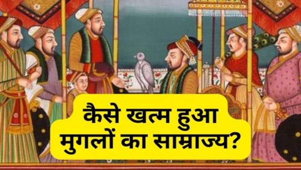 Mughal Empire : कैसे खत्म हुआ मुगलों का साम्राज्य?