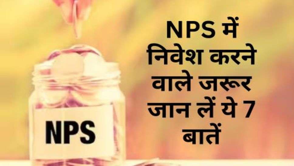 NPS में निवेश करने वाले जरूर जान लें ये 7 बातें, वरना हो सकता है भारी नुकसान