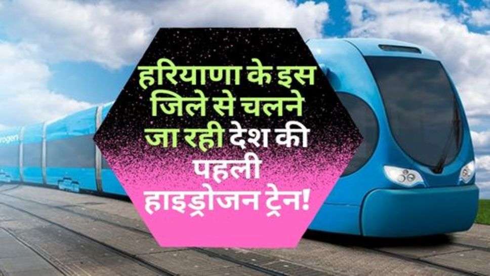 First Hydrogen Train : हरियाणा के इस जिले से चलने जा रही देश की पहली हाइड्रोजन ट्रेन!