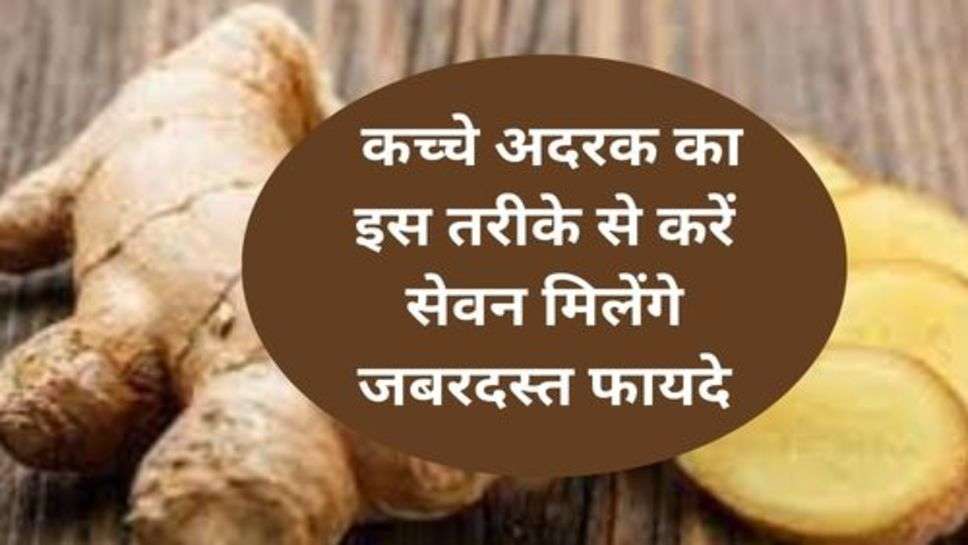 Health Tips : कच्चे अदरक का इस तरीके से करें सेवन मिलेंगे जबरदस्त फायदे