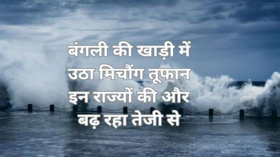 Michaung Cyclone: बंगली की खाड़ी में उठा मिचौंग तूफान इन राज्यों की और बढ़ रहा तेजी से, सुरक्षा दल हाई अलर्ट पर