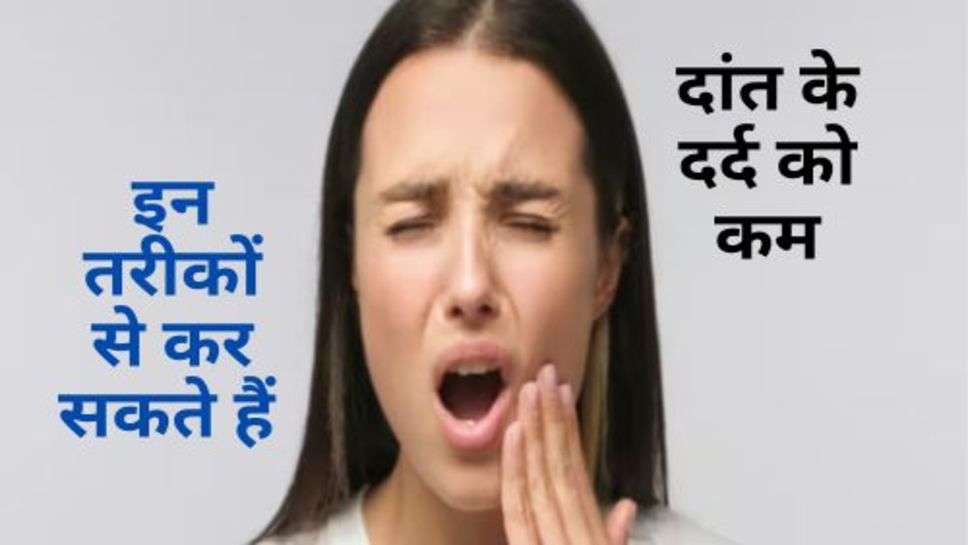 Toothache : इन तरीकों से कर सकते हैं दांत के दर्द को कम