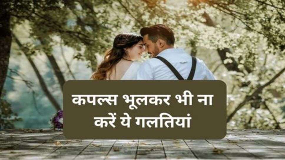 Realtionship Tips : कपल्स भूलकर भी ना करें ये गलतियां, टूट सकता है रिश्ता