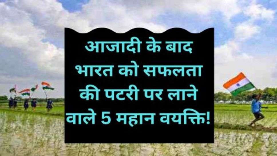 India after independence: आजादी के बाद भारत को सफलता की पटरी पर लाने वाले 5 महान वयक्ति!