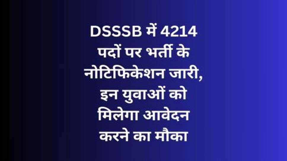 DSSSB में 4214 पदों पर भर्ती के नोटिफिकेशन जारी, इन युवाओं को मिलेगा आवेदन करने का मौका