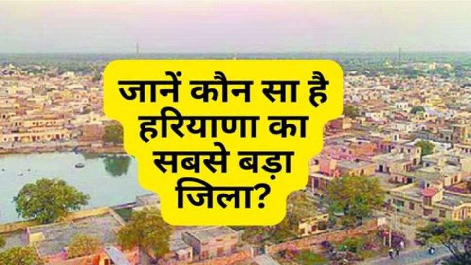 Largest District of Haryana : जानें कौन सा है हरियाणा का सबसे बड़ा जिला?