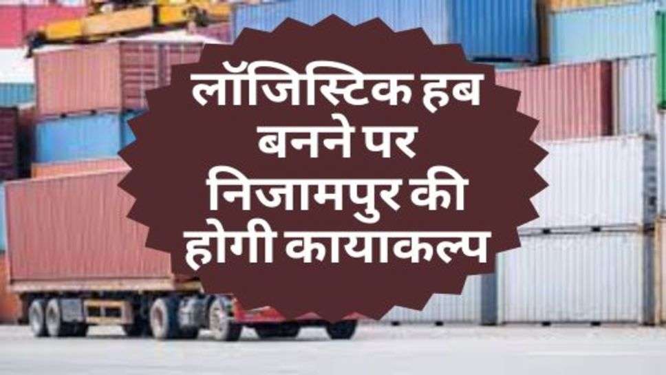 Logistics Hub :  लॉजिस्टिक हब बनने पर निजामपुर की होगी कायाकल्प